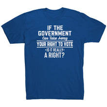 Load image into Gallery viewer, If the Government Can Take Away Your Right To Vote Is it Really a Right T-Shirt