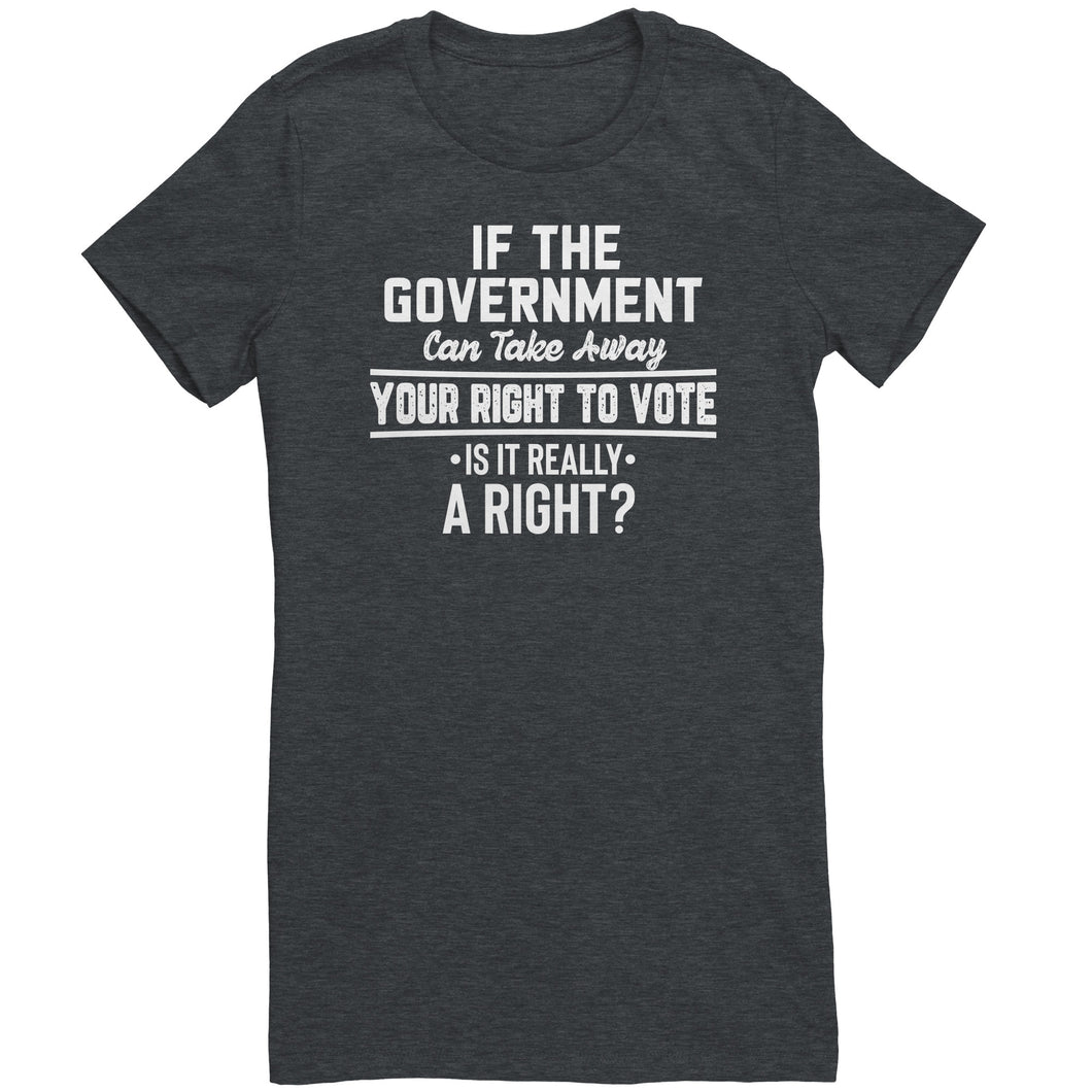 If the Government Can Take Away Your Right To Vote Is it Really a Right T-Shirt