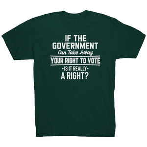 If the Government Can Take Away Your Right To Vote Is it Really a Right T-Shirt