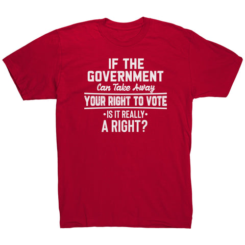 If the Government Can Take Away Your Right To Vote Is it Really a Right T-Shirt